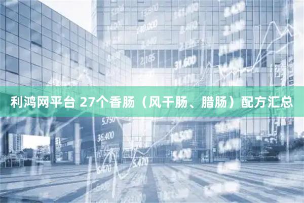 利鸿网平台 27个香肠（风干肠、腊肠）配方汇总