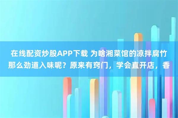在线配资炒股APP下载 为啥湘菜馆的凉拌腐竹那么劲道入味呢？原来有窍门，学会直开店，香