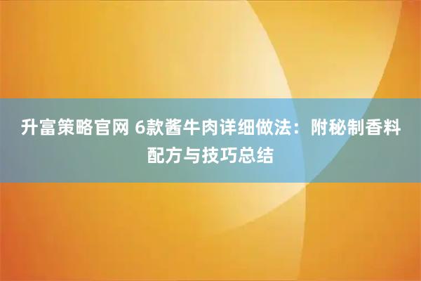 升富策略官网 6款酱牛肉详细做法：附秘制香料配方与技巧总结