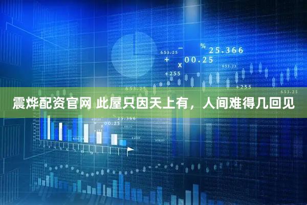 震烨配资官网 此屋只因天上有，人间难得几回见