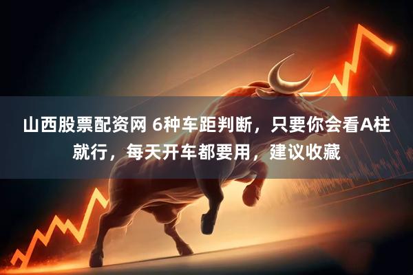 山西股票配资网 6种车距判断，只要你会看A柱就行，每天开车都要用，建议收藏