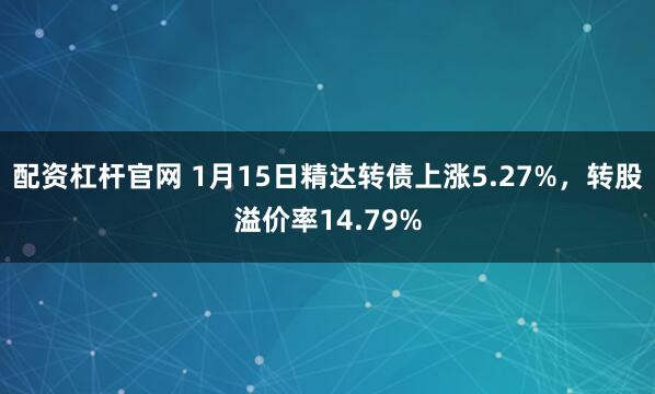 配资杠杆官网 1月15日精达转债上涨5.27%，转股溢价率14.79%