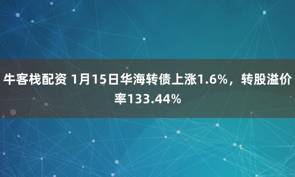 牛客栈配资 1月15日华海转债上涨1.6%，转股溢价率133.44%