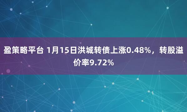 盈策略平台 1月15日洪城转债上涨0.48%，转股溢价率9.72%