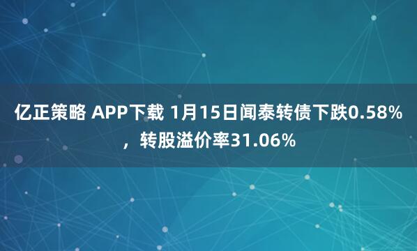 亿正策略 APP下载 1月15日闻泰转债下跌0.58%，转股溢价率31.06%