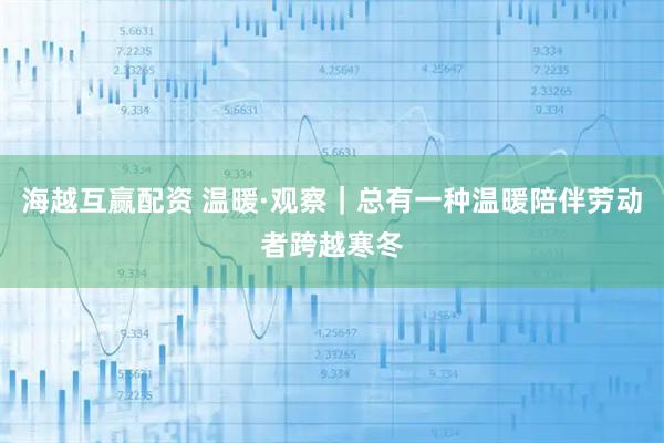 海越互赢配资 温暖·观察｜总有一种温暖陪伴劳动者跨越寒冬