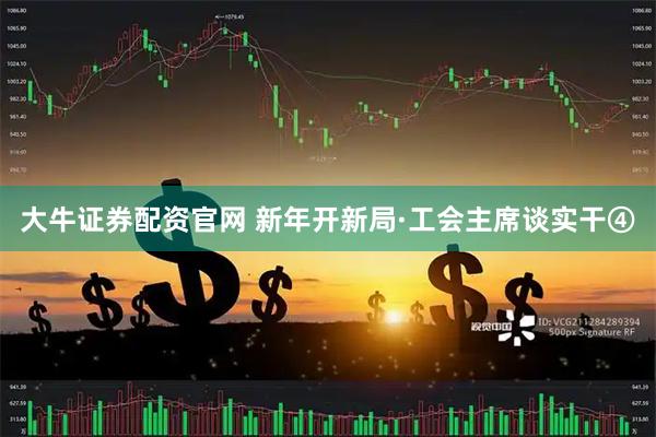 大牛证券配资官网 新年开新局·工会主席谈实干④