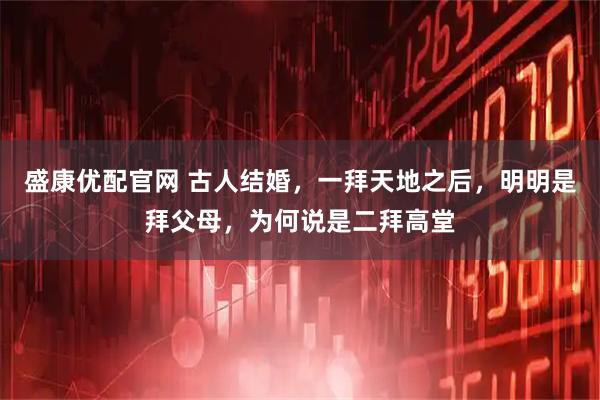 盛康优配官网 古人结婚，一拜天地之后，明明是拜父母，为何说是二拜高堂