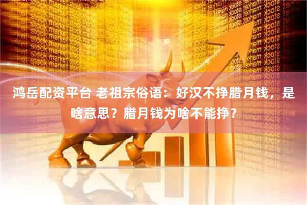 鸿岳配资平台 老祖宗俗语：好汉不挣腊月钱，是啥意思？腊月钱为啥不能挣？