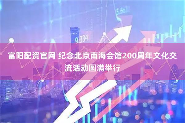 富阳配资官网 纪念北京南海会馆200周年文化交流活动圆满举行
