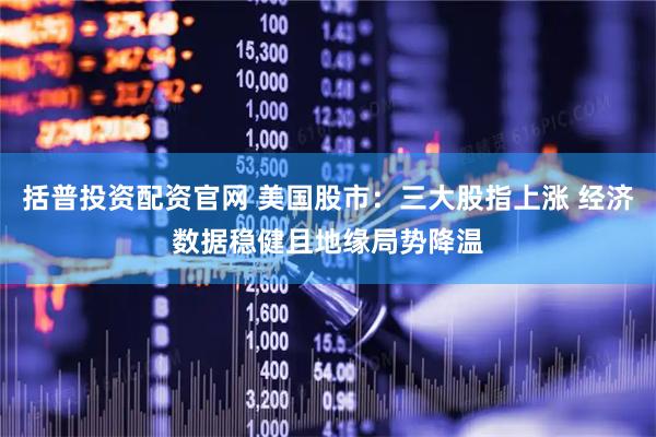 括普投资配资官网 美国股市：三大股指上涨 经济数据稳健且地缘局势降温