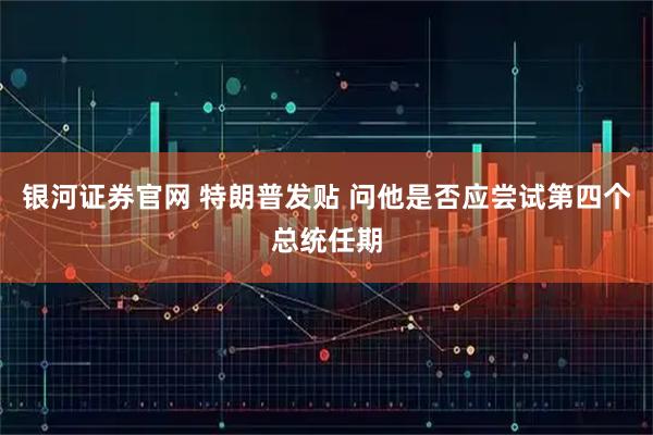 银河证券官网 特朗普发贴 问他是否应尝试第四个总统任期