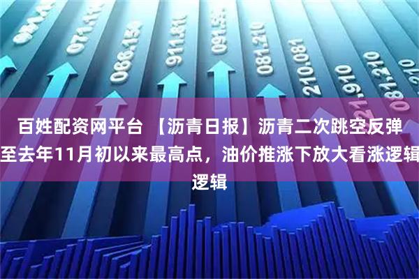 百姓配资网平台 【沥青日报】沥青二次跳空反弹至去年11月初以来最高点，油价推涨下放大看涨逻辑