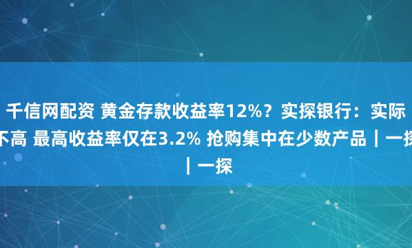 千信网配资 黄金存款收益率12%？实探银行：实际不高 最高收益率仅在3.2% 抢购集中在少数产品｜一探