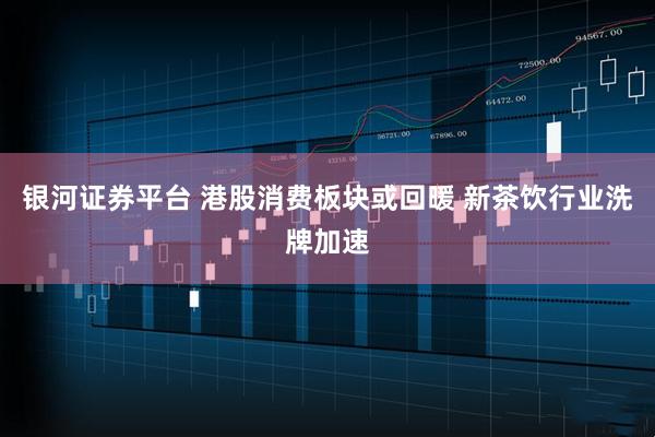 银河证券平台 港股消费板块或回暖 新茶饮行业洗牌加速