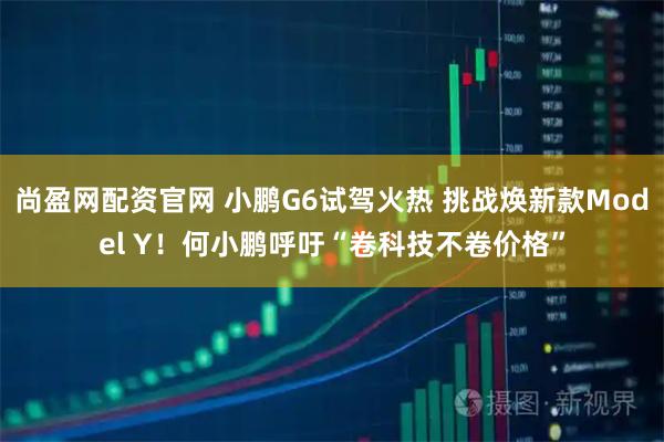 尚盈网配资官网 小鹏G6试驾火热 挑战焕新款Model Y！何小鹏呼吁“卷科技不卷价格”