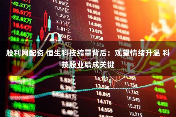 股利网配资 恒生科技缩量背后：观望情绪升温 科技股业绩成关键