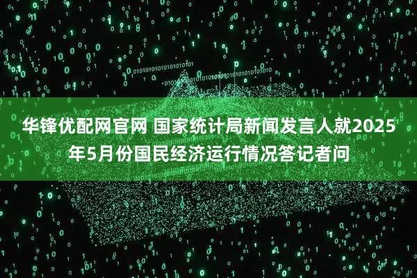 华锋优配网官网 国家统计局新闻发言人就2025年5月份国民经济运行情况答记者问