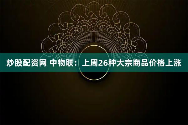 炒股配资网 中物联：上周26种大宗商品价格上涨