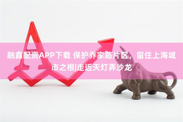 融鑫配资APP下载 保护乔家路片区，留住上海城市之根|走近天灯弄沙龙