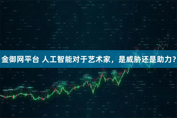 金御网平台 人工智能对于艺术家，是威胁还是助力？