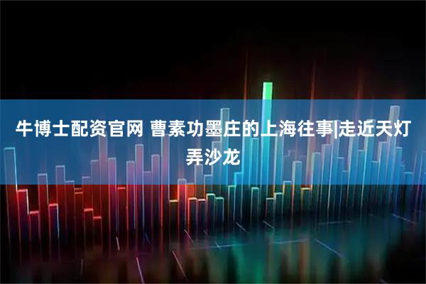 牛博士配资官网 曹素功墨庄的上海往事|走近天灯弄沙龙