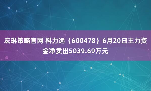 宏琳策略官网 科力远（600478）6月20日主力资金净卖出5039.69万元
