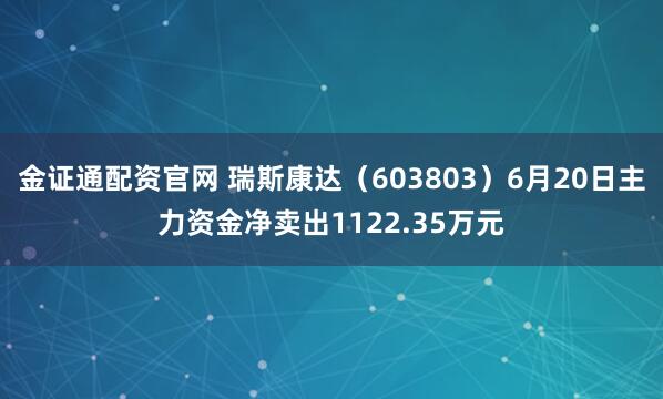 金证通配资官网 瑞斯康达（603803）6月20日主力资金净卖出1122.35万元