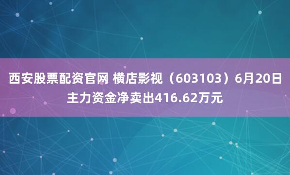 西安股票配资官网 横店影视（603103）6月20日主力资金净卖出416.62万元