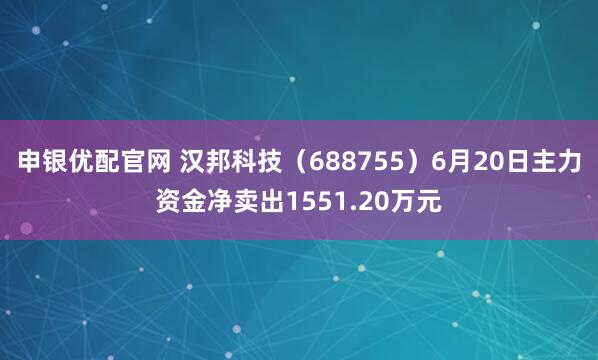 申银优配官网 汉邦科技（688755）6月20日主力资金净卖出1551.20万元