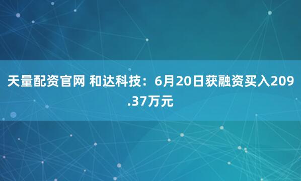 天量配资官网 和达科技：6月20日获融资买入209.37万元