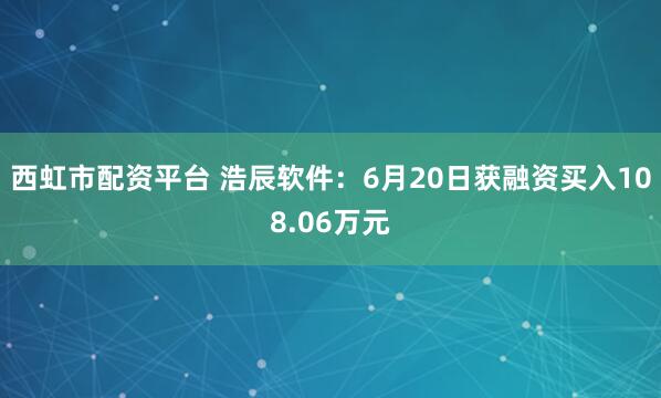 西虹市配资平台 浩辰软件：6月20日获融资买入108.06万元