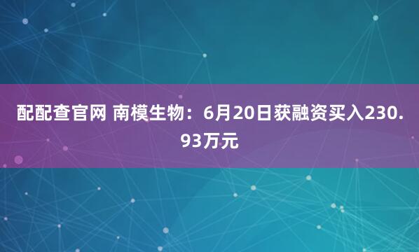 配配查官网 南模生物：6月20日获融资买入230.93万元