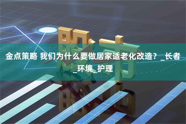 金点策略 我们为什么要做居家适老化改造？_长者_环境_护理