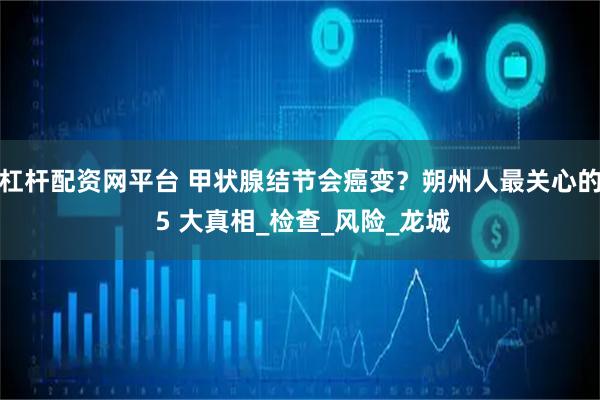 杠杆配资网平台 甲状腺结节会癌变？朔州人最关心的 5 大真相_检查_风险_龙城