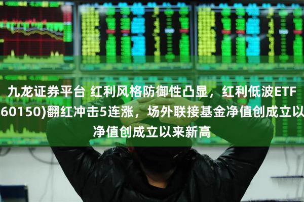 九龙证券平台 红利风格防御性凸显，红利低波ETF泰康(560150)翻红冲击5连涨，场外联接基金净值创成立以来新高