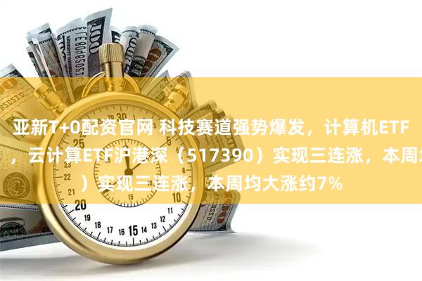 亚新T+0配资官网 科技赛道强势爆发，计算机ETF（159998），云计算ETF沪港深（517390）实现三连涨，本周均大涨约7%