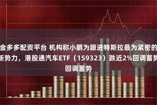 金多多配资平台 机构称小鹏为跟进特斯拉最为紧密的新势力，港股通汽车ETF（159323）跌近2%回调蓄势