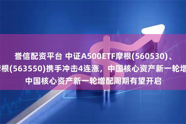 誉信配资平台 中证A500ETF摩根(560530)、A500增强ETF摩根(563550)携手冲击4连涨，中国核心资产新一轮增配周期有望开启