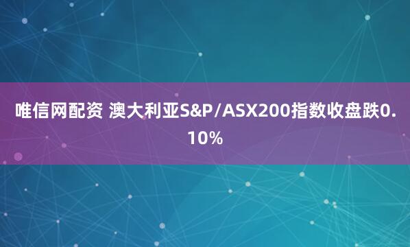 唯信网配资 澳大利亚S&P/ASX200指数收盘跌0.10%
