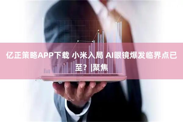 亿正策略APP下载 小米入局 AI眼镜爆发临界点已至？|聚焦