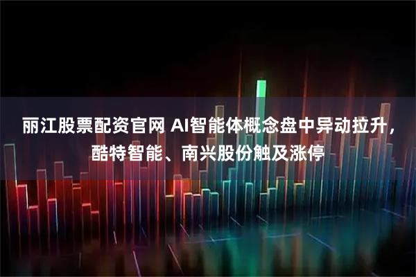 丽江股票配资官网 AI智能体概念盘中异动拉升，酷特智能、南兴股份触及涨停