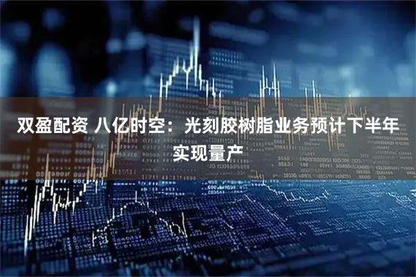 双盈配资 八亿时空：光刻胶树脂业务预计下半年实现量产