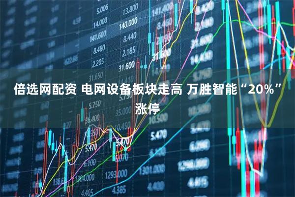 倍选网配资 电网设备板块走高 万胜智能“20%”涨停