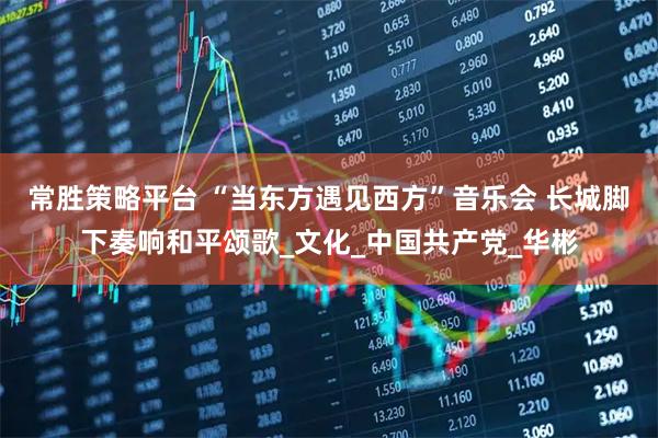 常胜策略平台 “当东方遇见西方”音乐会 长城脚下奏响和平颂歌_文化_中国共产党_华彬