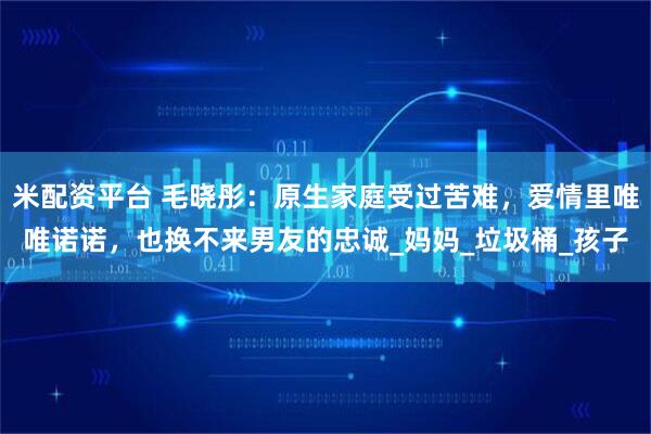 米配资平台 毛晓彤：原生家庭受过苦难，爱情里唯唯诺诺，也换不来男友的忠诚_妈妈_垃圾桶_孩子