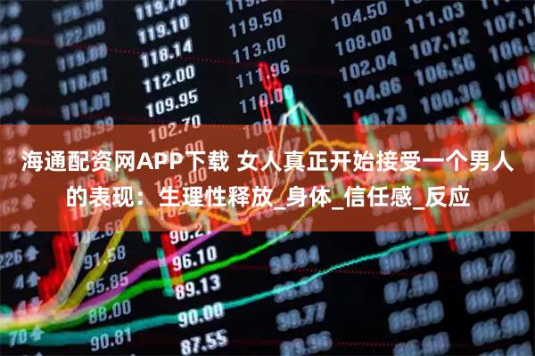 海通配资网APP下载 女人真正开始接受一个男人的表现：生理性释放_身体_信任感_反应