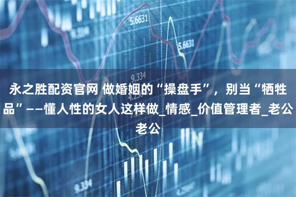 永之胜配资官网 做婚姻的“操盘手”，别当“牺牲品”——懂人性的女人这样做_情感_价值管理者_老公