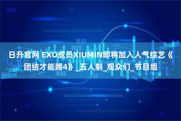 日升官网 EXO成员XIUMIN即将加入人气综艺《团结才能踢4》_五人制_观众们_节目组