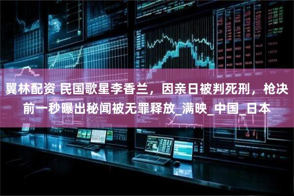 翼林配资 民国歌星李香兰，因亲日被判死刑，枪决前一秒曝出秘闻被无罪释放_满映_中国_日本